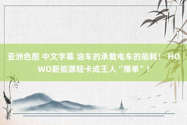 亚洲色图 中文字幕 油车的承载电车的能耗！ HOWO新能源轻卡成王人“爆单”！