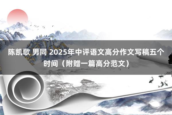 陈凯歌 男同 2025年中评语文高分作文写稿五个时间（附赠一篇高分范文）
