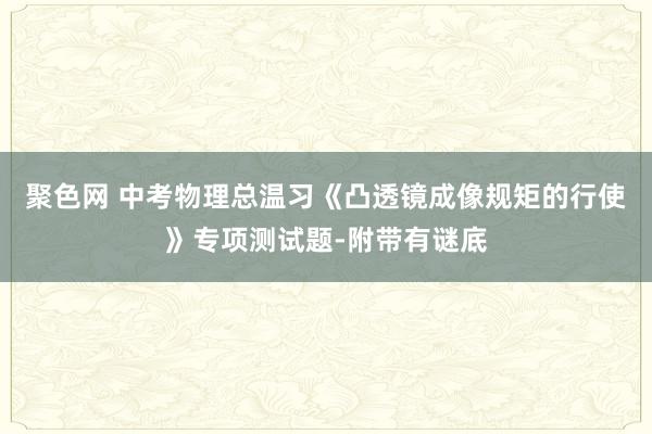 聚色网 中考物理总温习《凸透镜成像规矩的行使》专项测试题-附带有谜底