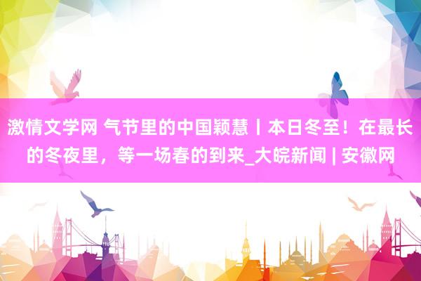 激情文学网 气节里的中国颖慧丨本日冬至！在最长的冬夜里，等一场春的到来_大皖新闻 | 安徽网
