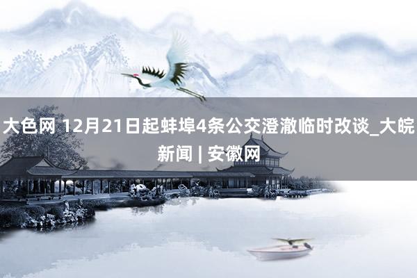 大色网 12月21日起蚌埠4条公交澄澈临时改谈_大皖新闻 | 安徽网