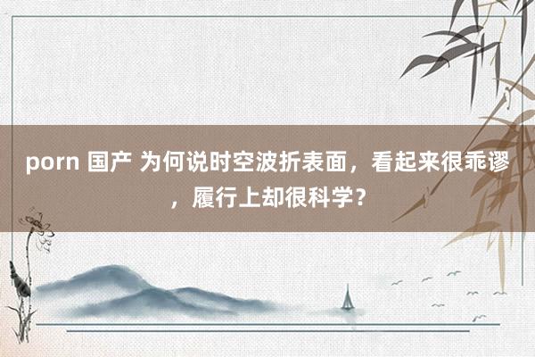 porn 国产 为何说时空波折表面，看起来很乖谬，履行上却很科学？