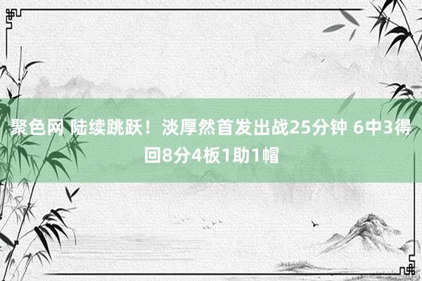 聚色网 陆续跳跃！淡厚然首发出战25分钟 6中3得回8分4板1助1帽