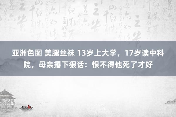 亚洲色图 美腿丝袜 13岁上大学，17岁读中科院，母亲撂下狠话：恨不得他死了才好
