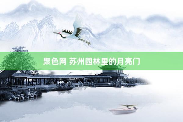 聚色网 苏州园林里的月亮门