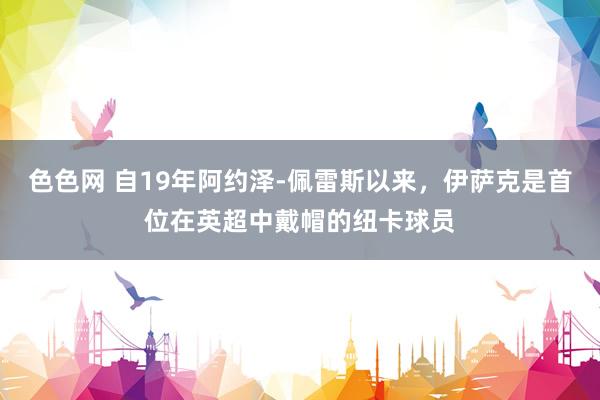 色色网 自19年阿约泽-佩雷斯以来，伊萨克是首位在英超中戴帽的纽卡球员