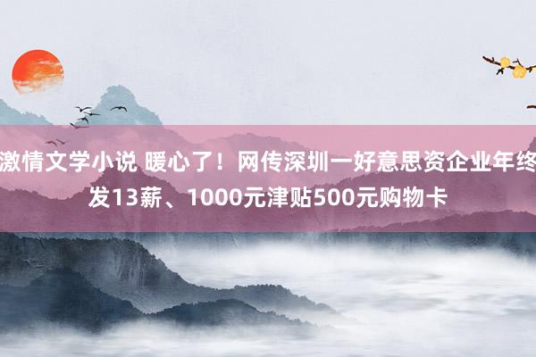 激情文学小说 暖心了！网传深圳一好意思资企业年终发13薪、1000元津贴500元购物卡