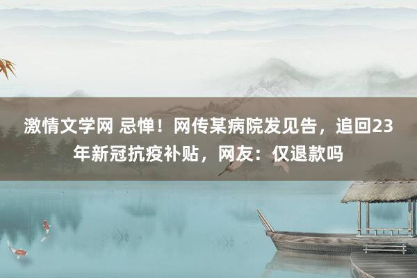 激情文学网 忌惮！网传某病院发见告，追回23年新冠抗疫补贴，网友：仅退款吗