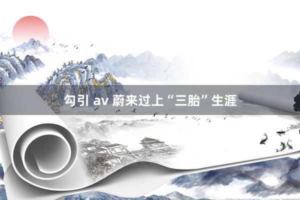 勾引 av 蔚来过上“三胎”生涯
