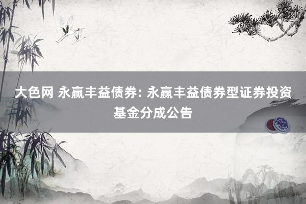 大色网 永赢丰益债券: 永赢丰益债券型证券投资基金分成公告