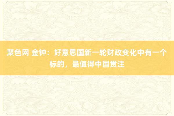 聚色网 金钟：好意思国新一轮财政变化中有一个标的，最值得中国贯注
