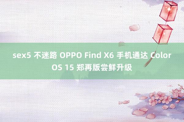 sex5 不迷路 OPPO Find X6 手机通达 ColorOS 15 郑再版尝鲜升级