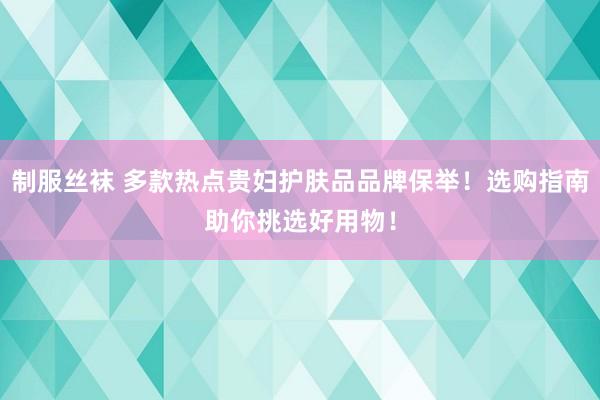 制服丝袜 多款热点贵妇护肤品品牌保举！选购指南助你挑选好用物！