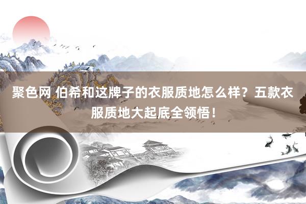 聚色网 伯希和这牌子的衣服质地怎么样？五款衣服质地大起底全领悟！
