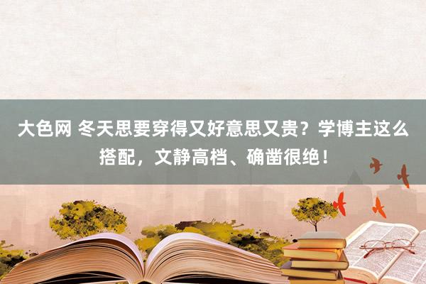 大色网 冬天思要穿得又好意思又贵？学博主这么搭配，文静高档、确凿很绝！