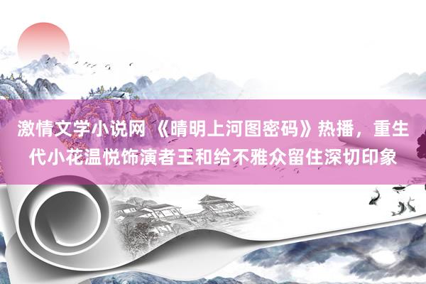 激情文学小说网 《晴明上河图密码》热播，重生代小花温悦饰演者王和给不雅众留住深切印象