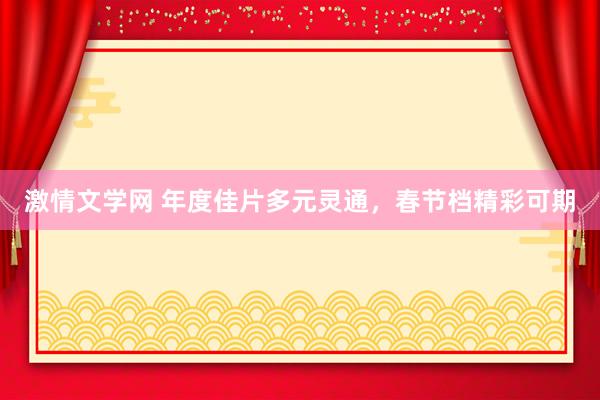 激情文学网 年度佳片多元灵通，春节档精彩可期