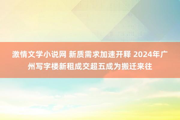 激情文学小说网 新质需求加速开释 2024年广州写字楼新租成交超五成为搬迁来往