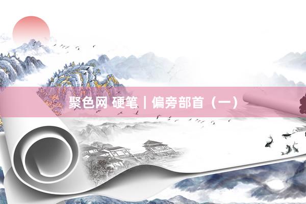 聚色网 硬笔｜偏旁部首（一）