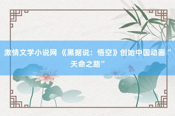 激情文学小说网 《黑据说：悟空》创始中国动画“天命之路”
