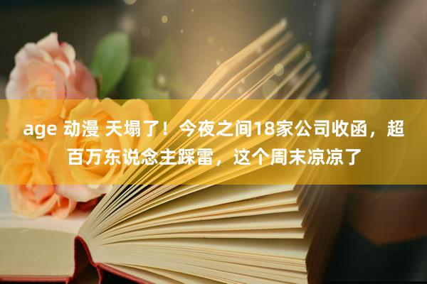 age 动漫 天塌了！今夜之间18家公司收函，超百万东说念主踩雷，这个周末凉凉了
