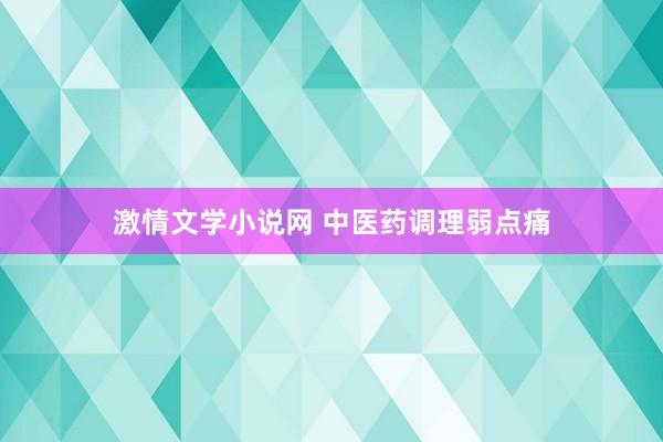 激情文学小说网 中医药调理弱点痛