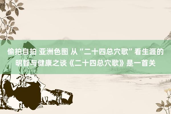 偷拍自拍 亚洲色图 从“二十四总穴歌”看生涯的明智与健康之谈《二十四总穴歌》是一首关