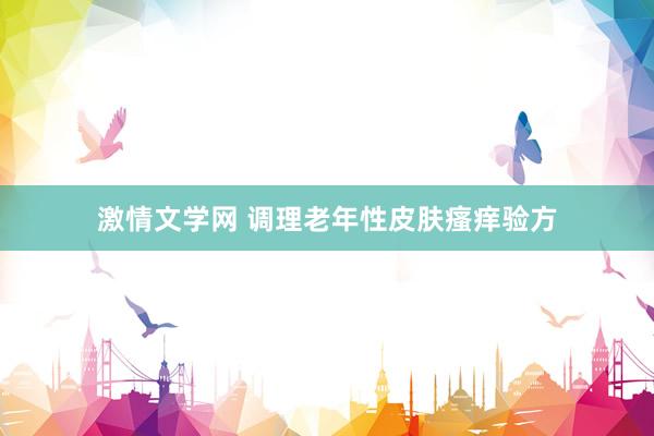 激情文学网 调理老年性皮肤瘙痒验方