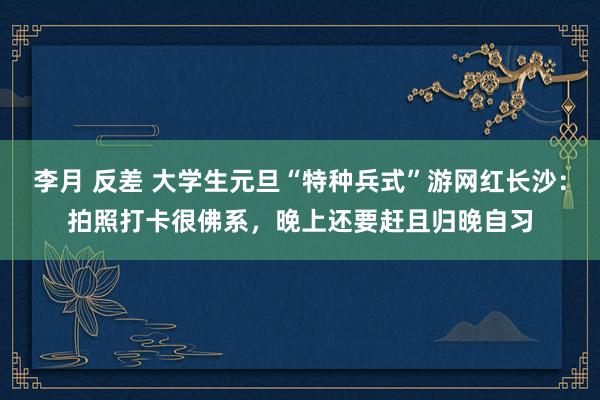 李月 反差 大学生元旦“特种兵式”游网红长沙：拍照打卡很佛系，晚上还要赶且归晚自习