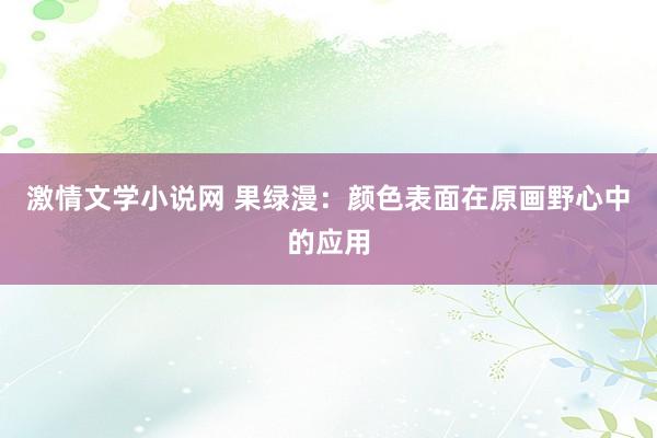 激情文学小说网 果绿漫：颜色表面在原画野心中的应用