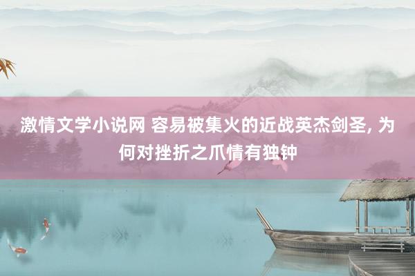 激情文学小说网 容易被集火的近战英杰剑圣， 为何对挫折之爪情有独钟