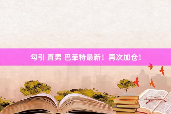 勾引 直男 巴菲特最新！再次加仓！