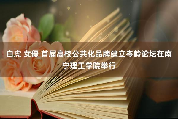 白虎 女優 首届高校公共化品牌建立岑岭论坛在南宁理工学院举行