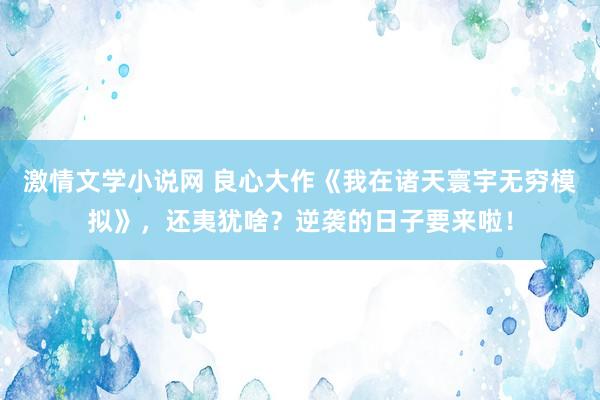 激情文学小说网 良心大作《我在诸天寰宇无穷模拟》，还夷犹啥？逆袭的日子要来啦！