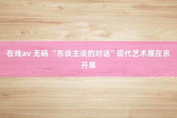 在线av 无码 “东谈主谈的对话”现代艺术展在京开幕