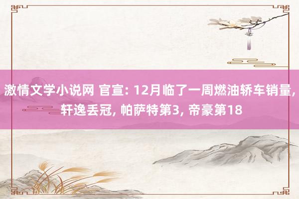 激情文学小说网 官宣: 12月临了一周燃油轿车销量， 轩逸丢冠， 帕萨特第3， 帝豪第18