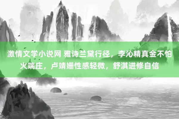激情文学小说网 雅诗兰黛行径，李沁精真金不怕火端庄，卢靖姗性感轻微，舒淇进修自信