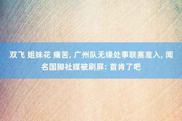 双飞 姐妹花 痛苦， 广州队无缘处事联赛准入， 闻名国脚社媒被刷屏: 首肯了吧
