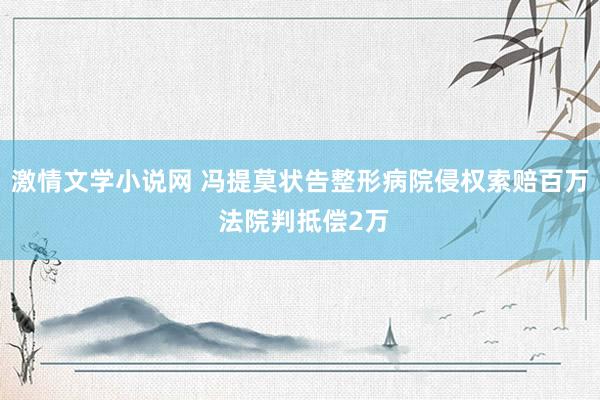 激情文学小说网 冯提莫状告整形病院侵权索赔百万 法院判抵偿2万