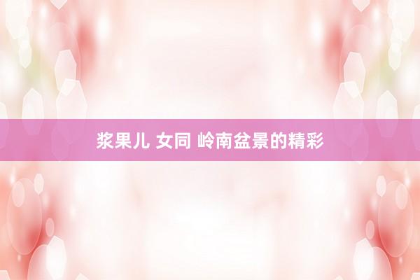 浆果儿 女同 岭南盆景的精彩