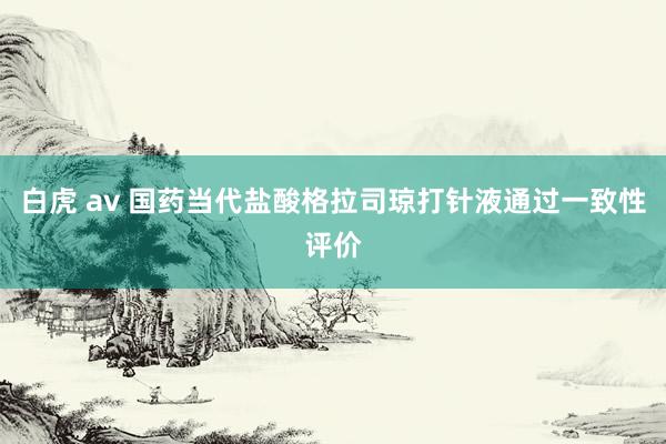 白虎 av 国药当代盐酸格拉司琼打针液通过一致性评价