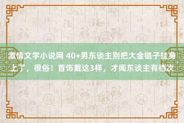 激情文学小说网 40+男东谈主别把大金链子挂身上了，很俗！首饰戴这3样，才闻东谈主有档次