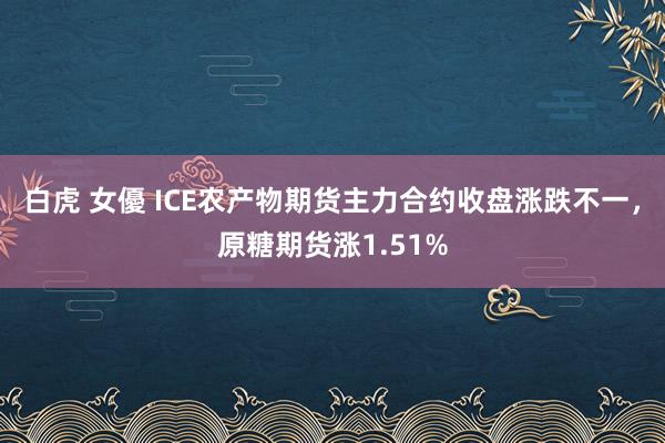 白虎 女優 ICE农产物期货主力合约收盘涨跌不一，原糖期货涨1.51%