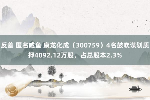 反差 匿名咸鱼 康龙化成（300759）4名鼓吹谋划质押4092.12万股，占总股本2.3%