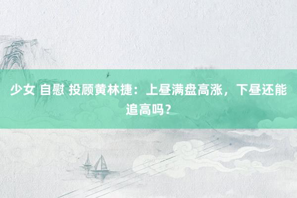 少女 自慰 投顾黄林捷：上昼满盘高涨，下昼还能追高吗？