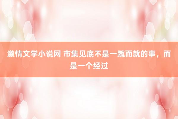 激情文学小说网 市集见底不是一蹴而就的事，而是一个经过