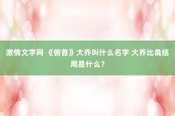 激情文学网 《俯首》大乔叫什么名字 大乔比彘结局是什么？