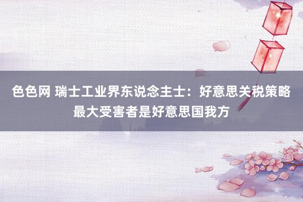 色色网 瑞士工业界东说念主士：好意思关税策略最大受害者是好意思国我方