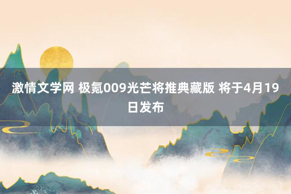 激情文学网 极氪009光芒将推典藏版 将于4月19日发布