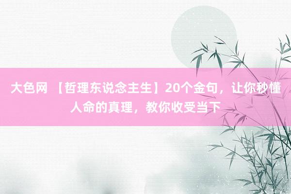 大色网 【哲理东说念主生】20个金句，让你秒懂人命的真理，教你收受当下